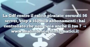 La Gdf contro il calcio piratato: oscurati 56 server, stop a 160mila abbonamenti : hai controllato che non ci sia anche il tuo ?