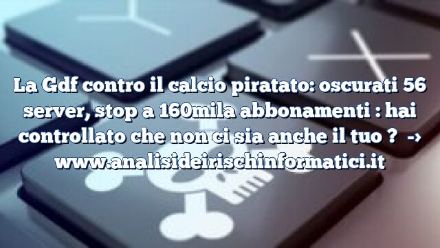 La Gdf contro il calcio piratato: oscurati 56 server, stop a 160mila abbonamenti : hai controllato che non ci sia anche il tuo ? La Gdf contro il calcio piratato: oscurati 56 server, stop a 160mila abbonamenti : hai controllato che non ci sia anche il tuo ?