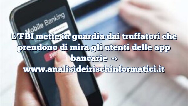 L’FBI mette in guardia dai truffatori che prendono di mira gli utenti delle app bancarie L’FBI mette in guardia dai truffatori che prendono di mira gli utenti delle app bancarie