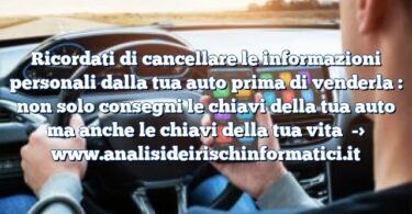 Ricordati di cancellare le informazioni personali dalla tua auto prima di venderla : non solo consegni le chiavi della tua auto ma anche le chiavi della tua vita