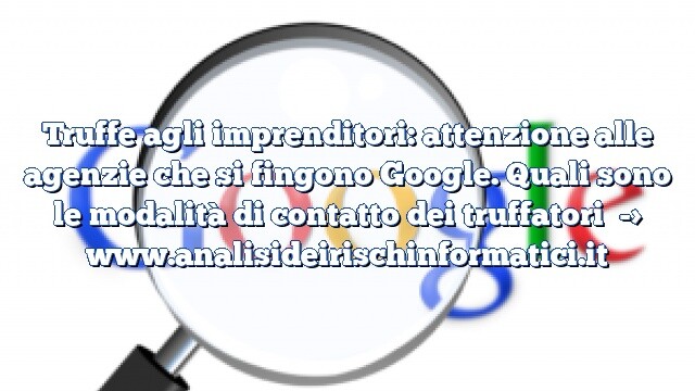 Truffe agli imprenditori: attenzione alle agenzie che si fingono Google. Quali sono le modalità di contatto dei truffatori Truffe agli imprenditori: attenzione alle agenzie che si fingono Google. Quali sono le modalità di contatto dei truffatori