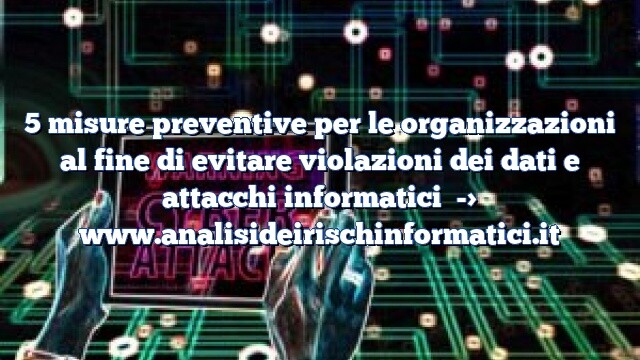 5 misure preventive per le organizzazioni al fine di evitare violazioni dei dati e attacchi informatici 5 misure preventive per le organizzazioni al fine di evitare violazioni dei dati e attacchi informatici