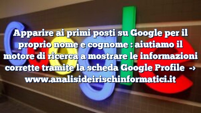 Apparire ai primi posti su Google per il proprio nome e cognome : aiutiamo il motore di ricerca a mostrare le informazioni corrette tramite la scheda Google Profile