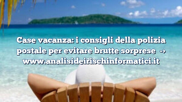 Case vacanza: i consigli della polizia postale per evitare brutte sorprese