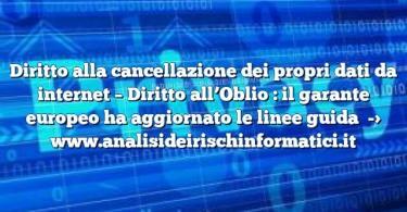 Diritto alla cancellazione dei propri dati da internet – Diritto all’Oblio : il garante europeo ha aggiornato le linee guida