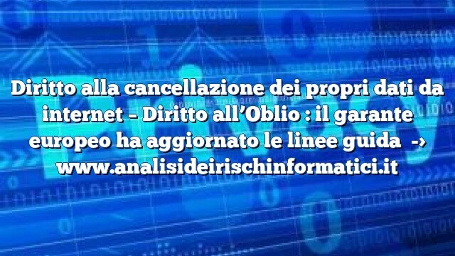 Diritto alla cancellazione dei propri dati da internet – Diritto all’Oblio : il garante europeo ha aggiornato le linee guida Diritto alla cancellazione dei propri dati da internet – Diritto all’Oblio : il garante europeo ha aggiornato le linee guida