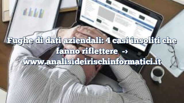 Fughe di dati aziendali: 4 casi insoliti che fanno riflettere Fughe di dati aziendali: 4 casi insoliti che fanno riflettere