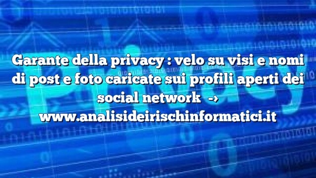 Garante della privacy : velo su visi e nomi di post e foto caricate sui profili aperti dei social network