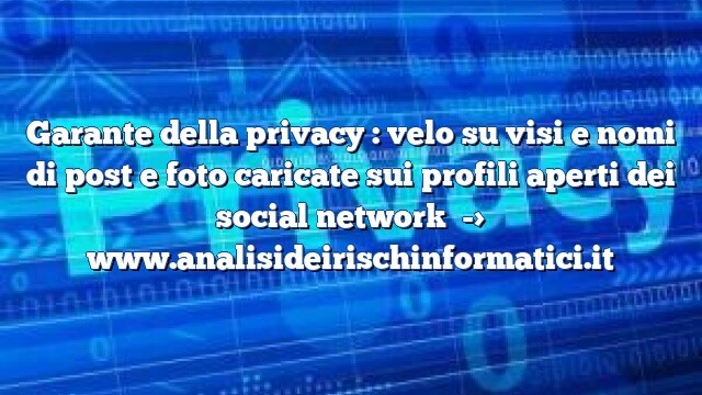 Garante della privacy : velo su visi e nomi di post e foto caricate sui profili aperti dei social network Garante della privacy : velo su visi e nomi di post e foto caricate sui profili aperti dei social network