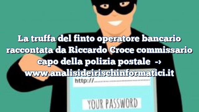 La truffa del finto operatore bancario raccontata da Riccardo Croce commissario capo della polizia postale La truffa del finto operatore bancario raccontata da Riccardo Croce commissario capo della polizia postale