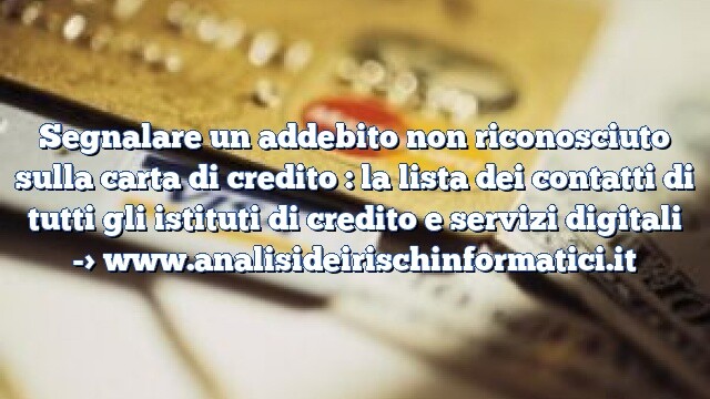 Segnalare un addebito non riconosciuto sulla carta di credito : la lista dei contatti di tutti gli istituti di credito e servizi digitali