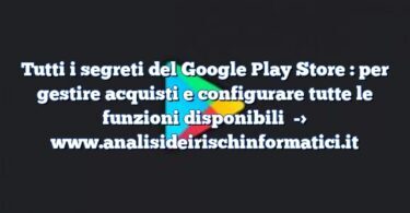 Tutti i segreti del Google Play Store : per gestire acquisti e configurare tutte le funzioni disponibili