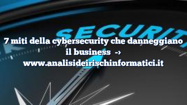 7 miti della cybersecurity che danneggiano il business 7 miti della cybersecurity che danneggiano il business