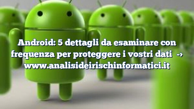 Android: 5 dettagli da esaminare con frequenza per proteggere i vostri dati Android: 5 dettagli da esaminare con frequenza per proteggere i vostri dati