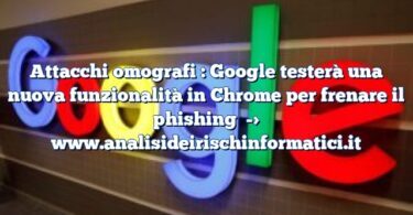 Attacchi omografi : Google testerà una nuova funzionalità in Chrome per frenare il phishing