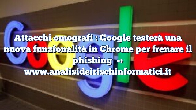 Attacchi omografi : Google testerà una nuova funzionalità in Chrome per frenare il phishing