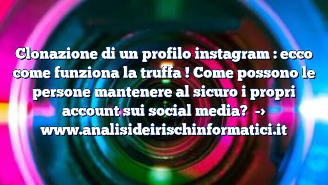 Clonazione di un profilo instagram : ecco come funziona la truffa ! Come possono le persone mantenere al sicuro i propri account sui social media?