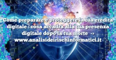 Come preparare e proteggere la tua eredità digitale : cosa accadrà alla tua presenza digitale dopo la tua morte