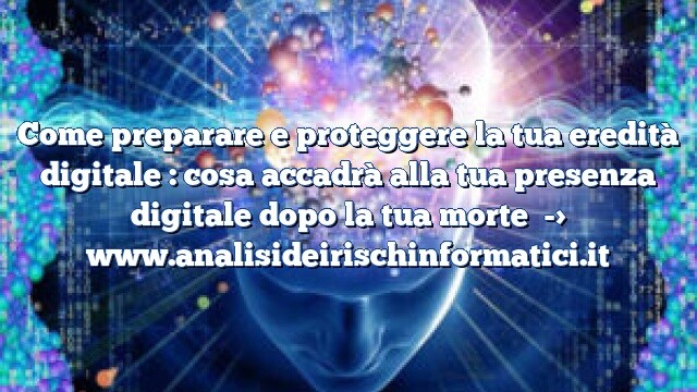 Come preparare e proteggere la tua eredità digitale : cosa accadrà alla tua presenza digitale dopo la tua morte