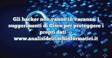 Gli hacker non vanno in vacanza: i suggerimenti di Cisco per proteggere i propri dati