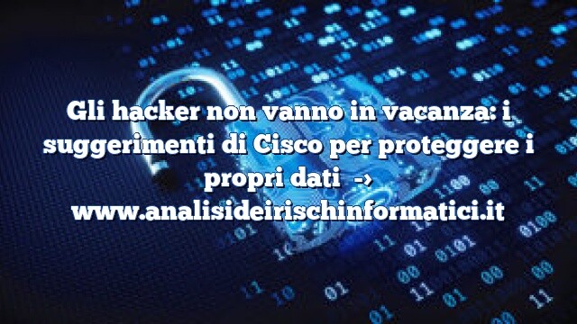 Gli hacker non vanno in vacanza: i suggerimenti di Cisco per proteggere i propri dati Gli hacker non vanno in vacanza: i suggerimenti di Cisco per proteggere i propri dati