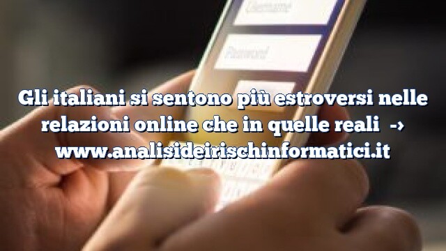 Gli italiani si sentono più estroversi nelle relazioni online che in quelle reali