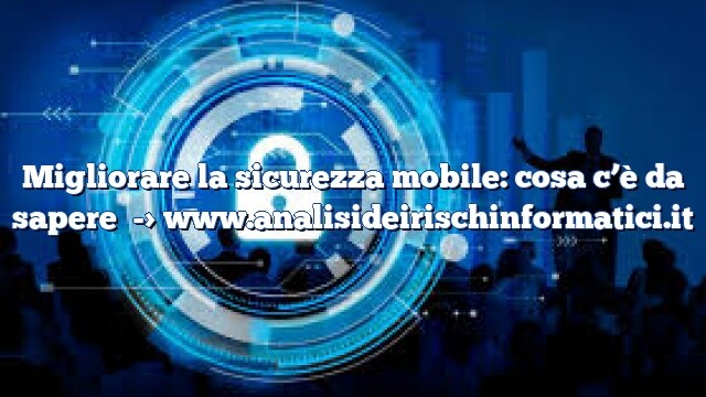 Migliorare la sicurezza mobile: cosa c’è da sapere Migliorare la sicurezza mobile: cosa c’è da sapere