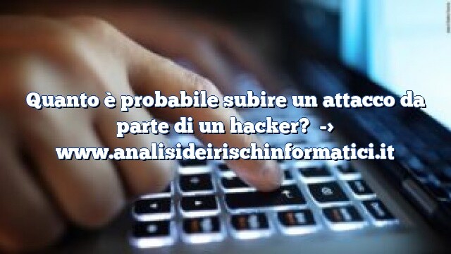 Quanto è probabile subire un attacco da parte di un hacker? Quanto è probabile subire un attacco da parte di un hacker?