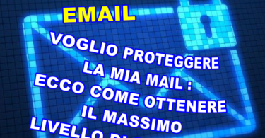 Voglio proteggere la mia mail : ecco come ottenere il massimo livello di sicurezza