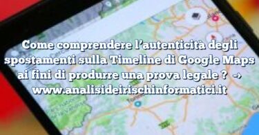 Come comprendere l’autenticità degli spostamenti sulla Timeline di Google Maps ai fini di produrre una prova legale ?