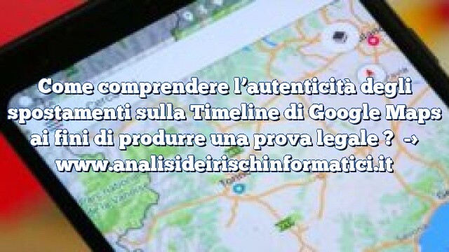 Come comprendere l’autenticità degli spostamenti sulla Timeline di Google Maps ai fini di produrre una prova legale ?
