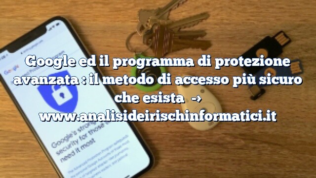 Google ed il programma di protezione avanzata : il metodo di accesso più sicuro che esista