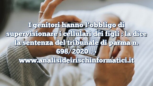 I genitori hanno l’obbligo di supervisionare i cellulari dei figli : la dice la sentenza del tribunale di parma n. 698/2020