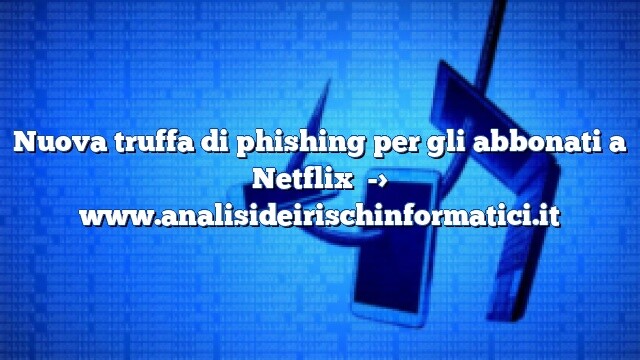 Nuova truffa di phishing per gli abbonati a Netflix con richiesta di informazioni di pagamento