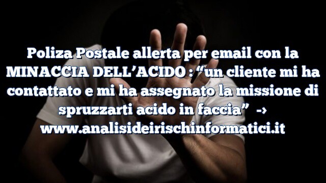 Poliza Postale allerta per email con la MINACCIA DELL’ACIDO : “un cliente mi ha contattato e mi ha assegnato la missione di spruzzarti acido in faccia”
