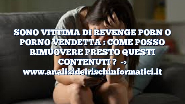 SONO VITTIMA DI REVENGE PORN O PORNO VENDETTA : COME POSSO RIMUOVERE PRESTO QUESTI CONTENUTI ?
