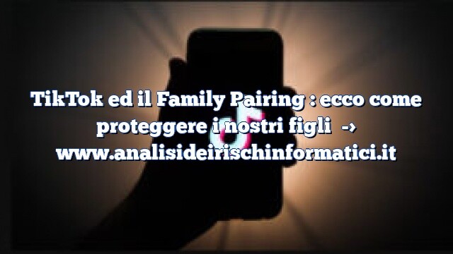 TikTok ed il Family Pairing : ecco come proteggere i nostri figli TikTok ed il Family Pairing : ecco come proteggere i nostri figli