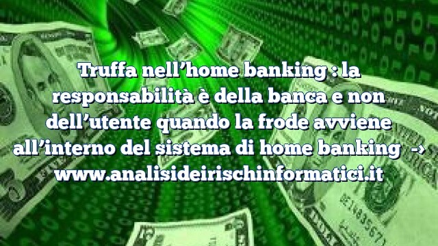 Truffa nell’home banking : la responsabilità è della banca e non dell’utente quando la frode avviene all’interno del sistema di home banking