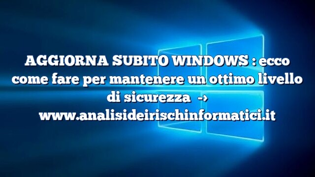 AGGIORNA SUBITO WINDOWS : ecco come fare per mantenere un ottimo livello di sicurezza