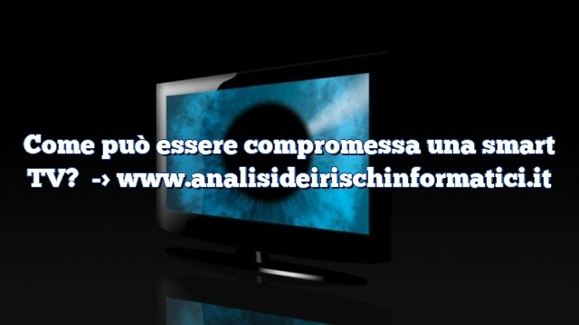 Come può essere compromessa una smart TV? Come può essere compromessa una smart TV?