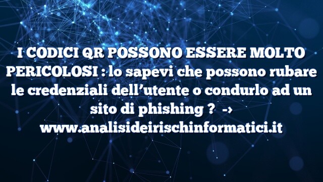 I CODICI QR POSSONO ESSERE MOLTO PERICOLOSI : lo sapevi che possono rubare le credenziali dell’utente o condurlo ad un sito di phishing ?