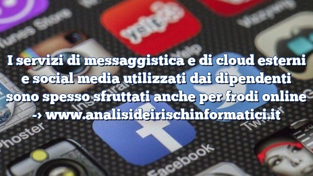 I servizi di messaggistica e di cloud esterni e social media utilizzati dai dipendenti sono spesso sfruttati anche per frodi online I servizi di messaggistica e di cloud esterni e social media utilizzati dai dipendenti sono spesso sfruttati anche per frodi online