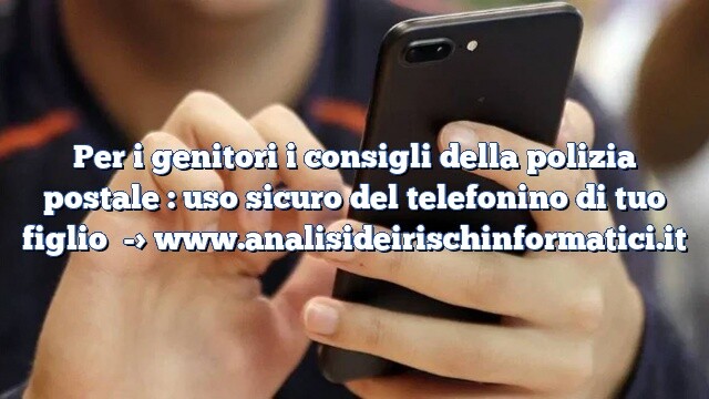 Per i genitori i consigli della polizia postale : uso sicuro del telefonino di tuo figlio