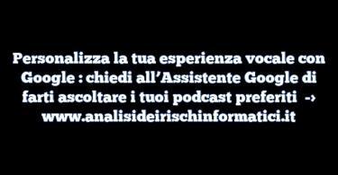 Personalizza la tua esperienza vocale con Google : chiedi all’Assistente Google di farti ascoltare i tuoi podcast preferiti