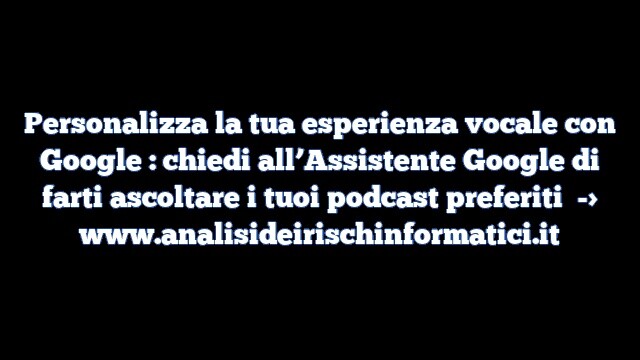 Personalizza la tua esperienza vocale con Google : chiedi all’Assistente Google di farti ascoltare i tuoi podcast preferiti