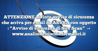 ATTENZIONE al finto avviso di sicurezza che arriva per email da ARUBA con oggetto : “Avviso di sicurezza di Site Scan”