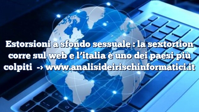 Estorsioni a sfondo sessuale : la sextortion corre sul web e l’italia è uno dei paesi più colpiti Estorsioni a sfondo sessuale : la sextortion corre sul web e l’italia è uno dei paesi più colpiti