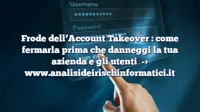 Frode dell’Account Takeover : come fermarla prima che danneggi la tua azienda e gli utenti