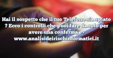 Hai il sospetto che il tuo Telefono sia spiato ? Ecco i controlli che puoi fare da solo per avere una conferma