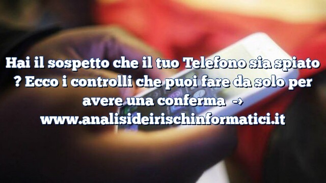 Hai il sospetto che il tuo Telefono sia spiato ? Ecco i controlli che puoi fare da solo per avere una conferma